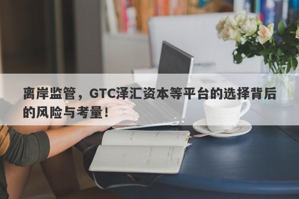 离岸监管，GTC泽汇资本等平台的选择背后的风险与考量！-第1张图片-要懂汇圈网