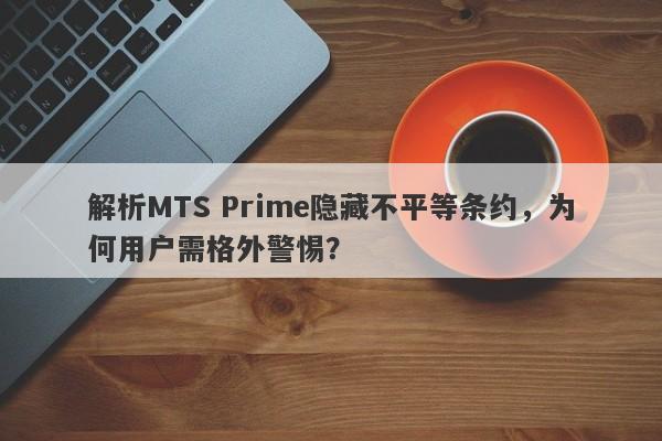 解析MTS Prime隐藏不平等条约，为何用户需格外警惕？-第1张图片-要懂汇圈网