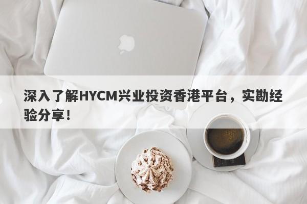 深入了解HYCM兴业投资香港平台，实勘经验分享！-第1张图片-要懂汇圈网