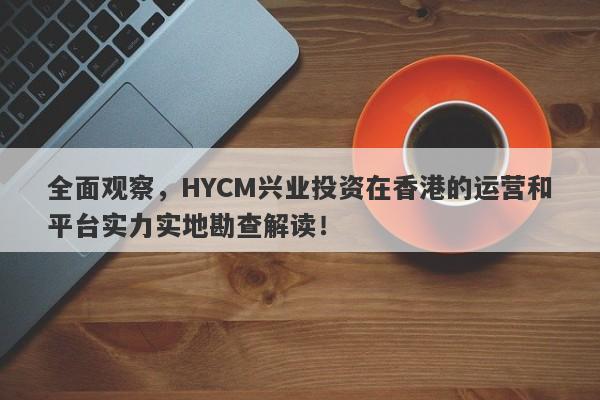 全面观察，HYCM兴业投资在香港的运营和平台实力实地勘查解读！-第1张图片-要懂汇圈网