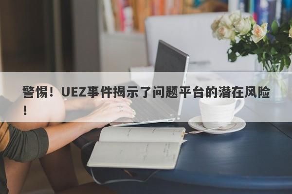 警惕！UEZ事件揭示了问题平台的潜在风险！-第1张图片-要懂汇圈网