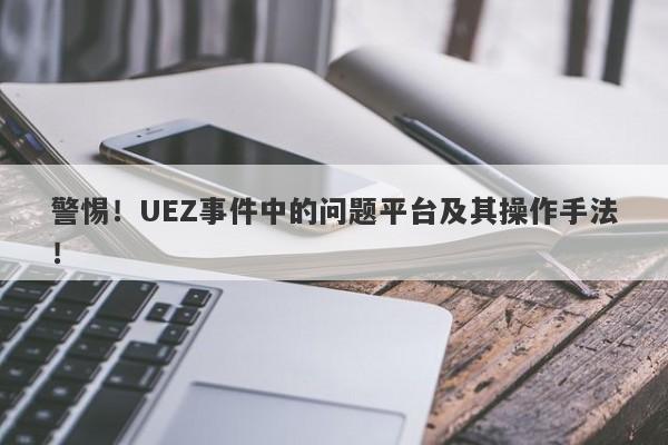 警惕！UEZ事件中的问题平台及其操作手法！-第1张图片-要懂汇圈网