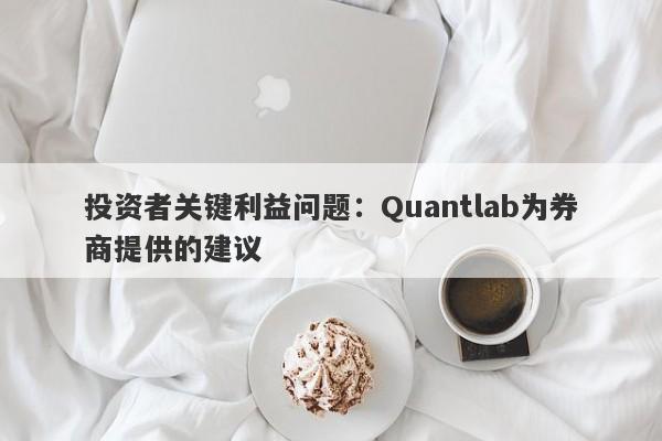 投资者关键利益问题：Quantlab为券商提供的建议-第1张图片-要懂汇圈网