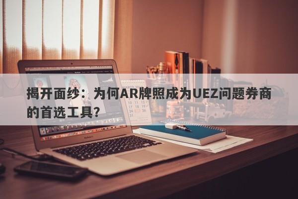 揭开面纱：为何AR牌照成为UEZ问题券商的首选工具？-第1张图片-要懂汇圈网