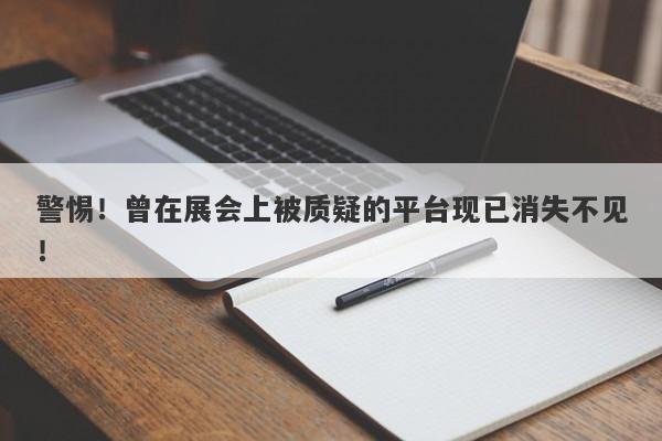 警惕！曾在展会上被质疑的平台现已消失不见！-第1张图片-要懂汇圈网