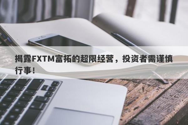 揭露FXTM富拓的超限经营，投资者需谨慎行事！-第1张图片-要懂汇圈网