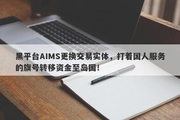 黑平台AIMS更换交易实体，打着国人服务的旗号转移资金至岛国！-第1张图片-要懂汇圈网