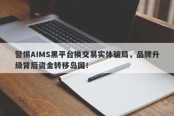 警惕AIMS黑平台换交易实体骗局，品牌升级背后资金转移岛国！-第1张图片-要懂汇圈网