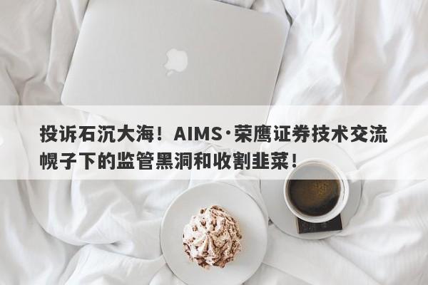 投诉石沉大海！AIMS·荣鹰证券技术交流幌子下的监管黑洞和收割韭菜！-第1张图片-要懂汇圈网