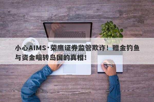 小心AIMS·荣鹰证券监管欺诈！赠金钓鱼与资金暗转岛国的真相！-第1张图片-要懂汇圈网