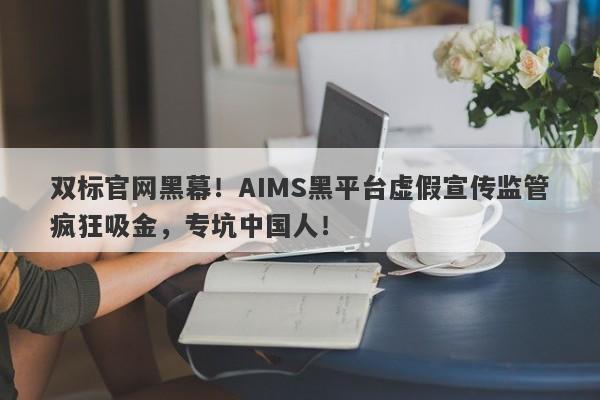 双标官网黑幕！AIMS黑平台虚假宣传监管疯狂吸金，专坑中国人！-第1张图片-要懂汇圈网