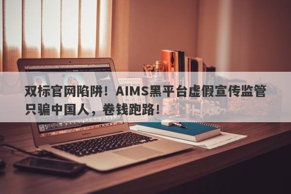 双标官网陷阱！AIMS黑平台虚假宣传监管只骗中国人，卷钱跑路！-第1张图片-要懂汇圈网