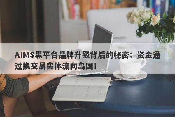 AIMS黑平台品牌升级背后的秘密：资金通过换交易实体流向岛国！-第1张图片-要懂汇圈网