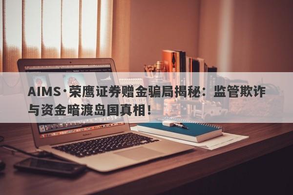 AIMS·荣鹰证券赠金骗局揭秘：监管欺诈与资金暗渡岛国真相！-第1张图片-要懂汇圈网