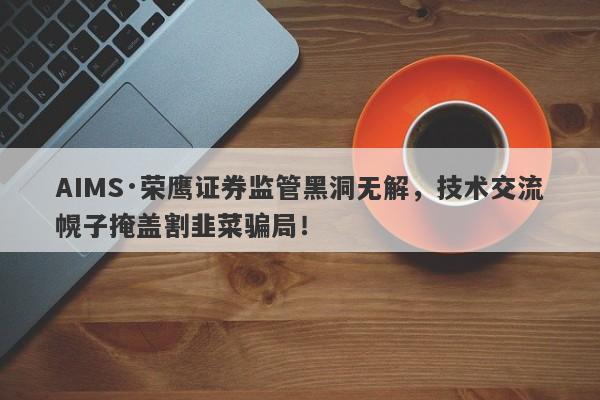 AIMS·荣鹰证券监管黑洞无解，技术交流幌子掩盖割韭菜骗局！-第1张图片-要懂汇圈网