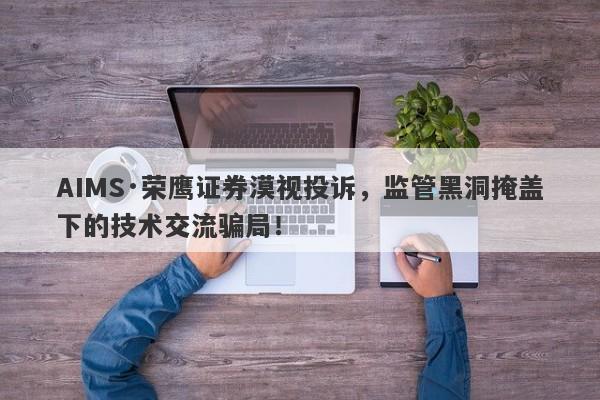 AIMS·荣鹰证券漠视投诉，监管黑洞掩盖下的技术交流骗局！-第1张图片-要懂汇圈网