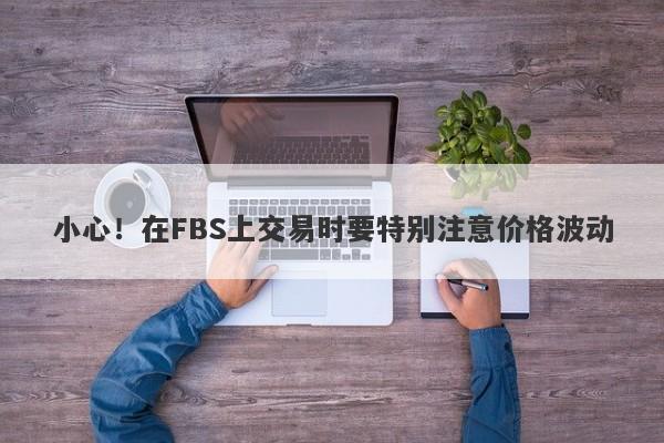 小心！在FBS上交易时要特别注意价格波动-第1张图片-要懂汇圈网