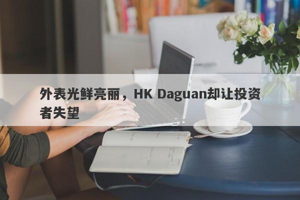 外表光鲜亮丽，HK Daguan却让投资者失望-第1张图片-要懂汇圈网