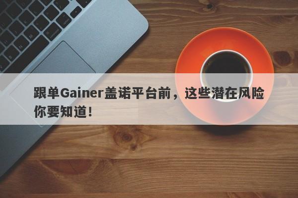 跟单Gainer盖诺平台前，这些潜在风险你要知道！-第1张图片-要懂汇圈网