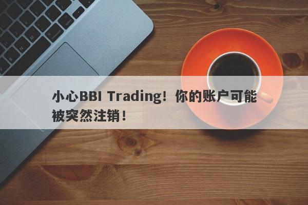 小心BBI Trading！你的账户可能被突然注销！-第1张图片-要懂汇圈网