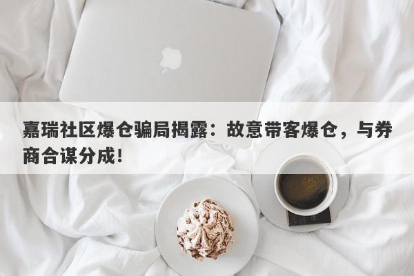 嘉瑞社区爆仓骗局揭露：故意带客爆仓，与券商合谋分成！-第1张图片-要懂汇圈网