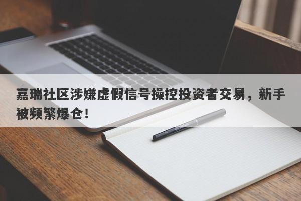 嘉瑞社区涉嫌虚假信号操控投资者交易，新手被频繁爆仓！-第1张图片-要懂汇圈网