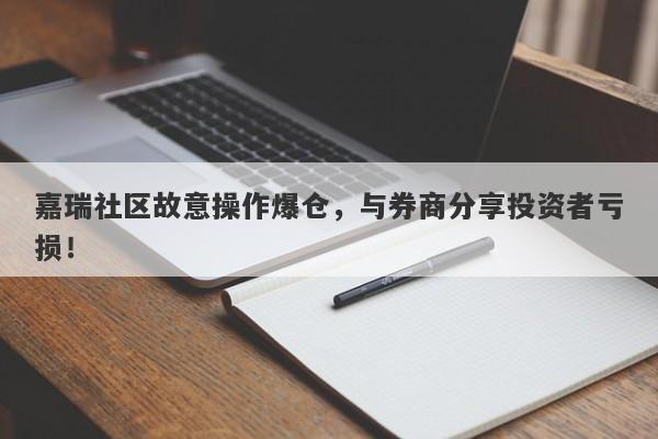 嘉瑞社区故意操作爆仓，与券商分享投资者亏损！-第1张图片-要懂汇圈网