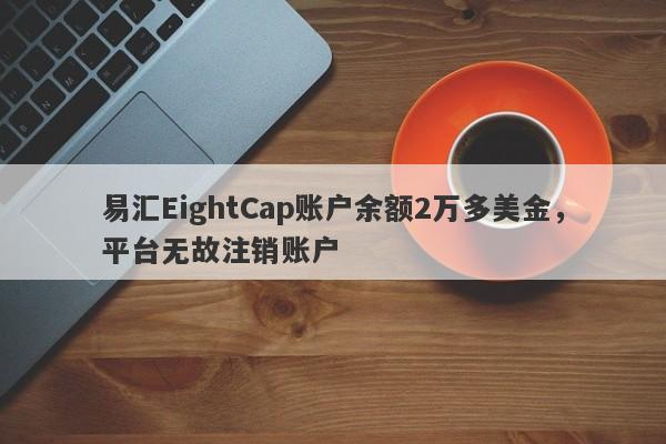 易汇EightCap账户余额2万多美金，平台无故注销账户-第1张图片-要懂汇圈网