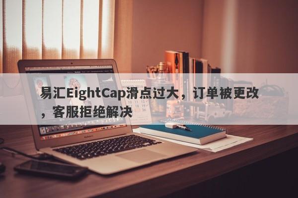 易汇EightCap滑点过大，订单被更改，客服拒绝解决-第1张图片-要懂汇圈网