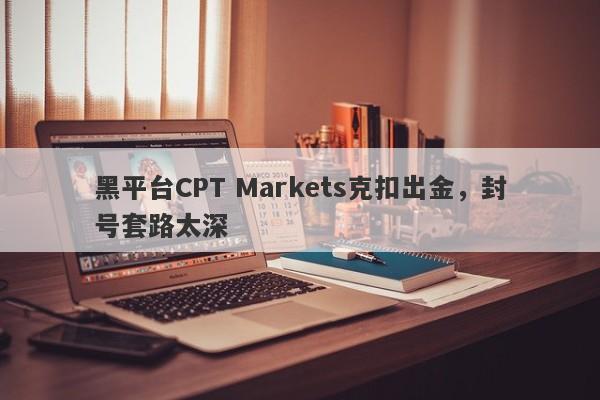 黑平台CPT Markets克扣出金，封号套路太深-第1张图片-要懂汇圈网