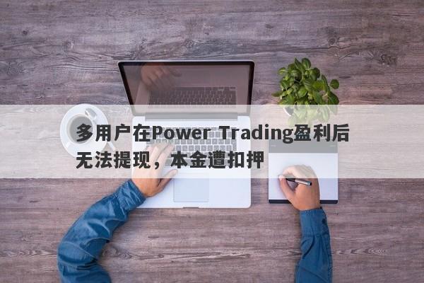 多用户在Power Trading盈利后无法提现，本金遭扣押-第1张图片-要懂汇圈网