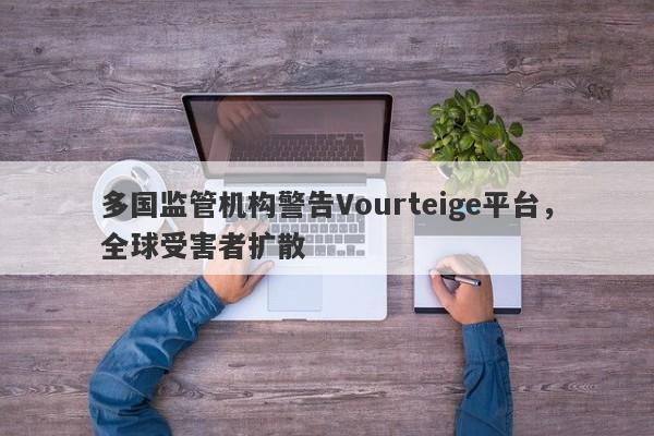 多国监管机构警告Vourteige平台，全球受害者扩散-第1张图片-要懂汇圈网