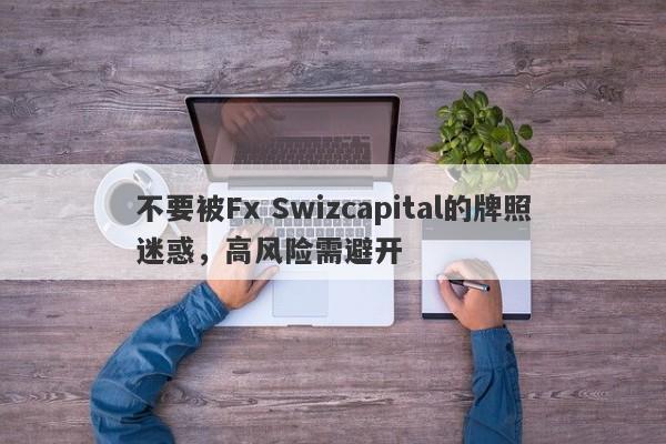 不要被Fx Swizcapital的牌照迷惑，高风险需避开-第1张图片-要懂汇圈网