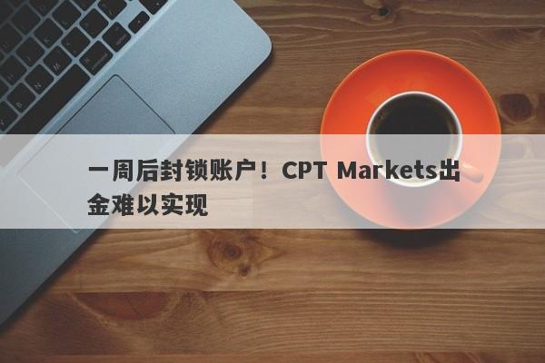 一周后封锁账户！CPT Markets出金难以实现-第1张图片-要懂汇圈网