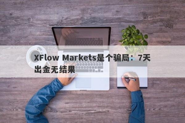 XFlow Markets是个骗局：7天出金无结果-第1张图片-要懂汇圈网