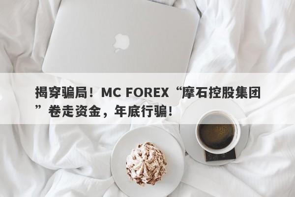 揭穿骗局！MC FOREX“摩石控股集团”卷走资金，年底行骗！-第1张图片-要懂汇圈网