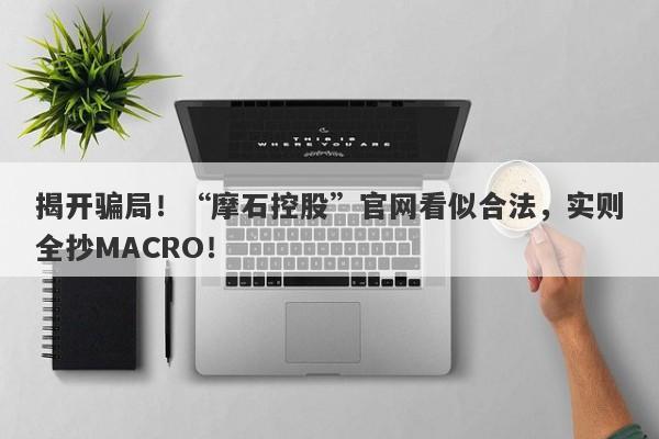 揭开骗局！“摩石控股”官网看似合法，实则全抄MACRO！-第1张图片-要懂汇圈网