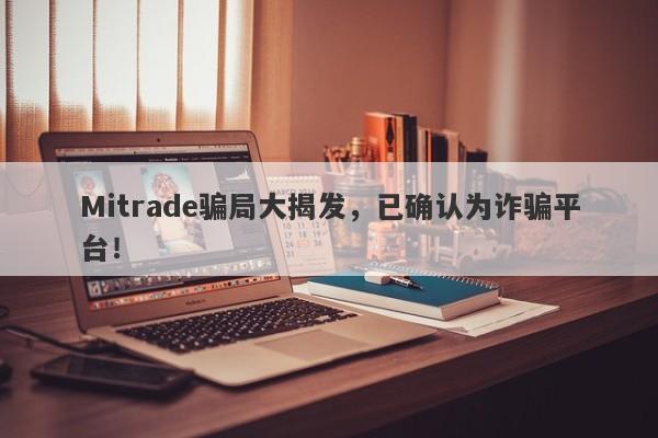 Mitrade骗局大揭发，已确认为诈骗平台！-第1张图片-要懂汇圈网