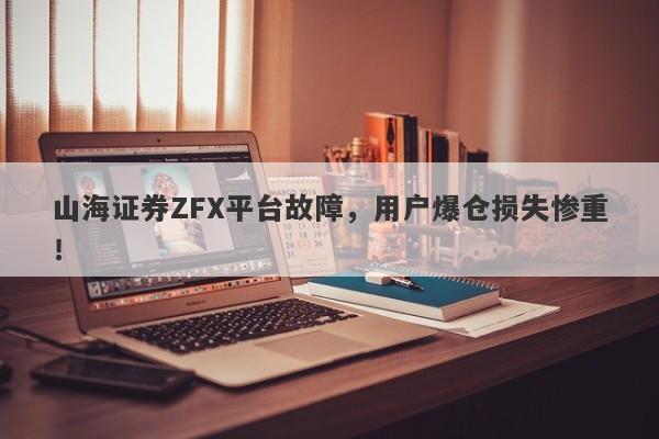 山海证券ZFX平台故障，用户爆仓损失惨重！-第1张图片-要懂汇圈网