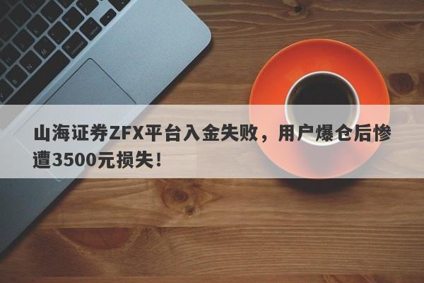 山海证券ZFX平台入金失败，用户爆仓后惨遭3500元损失！-第1张图片-要懂汇圈网