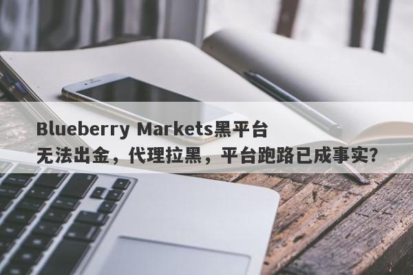 Blueberry Markets黑平台无法出金，代理拉黑，平台跑路已成事实？-第1张图片-要懂汇圈网