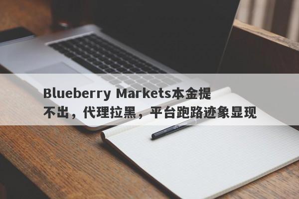 Blueberry Markets本金提不出，代理拉黑，平台跑路迹象显现-第1张图片-要懂汇圈网