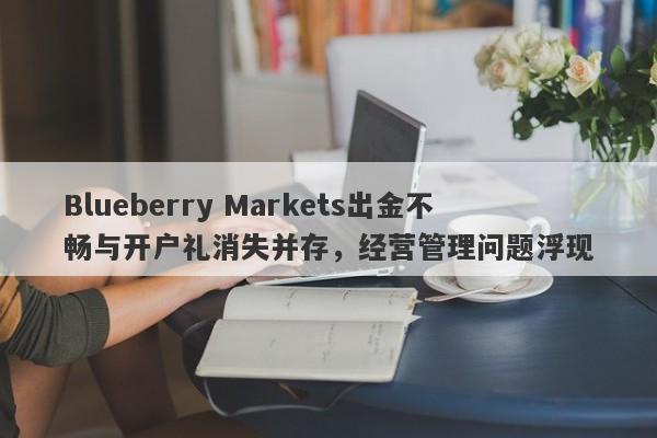 Blueberry Markets出金不畅与开户礼消失并存，经营管理问题浮现-第1张图片-要懂汇圈网