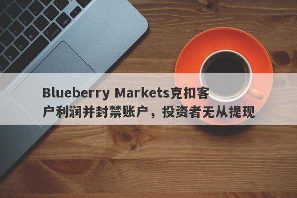 Blueberry Markets克扣客户利润并封禁账户，投资者无从提现-第1张图片-要懂汇圈网