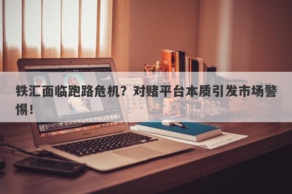 铁汇面临跑路危机？对赌平台本质引发市场警惕！-第1张图片-要懂汇圈网