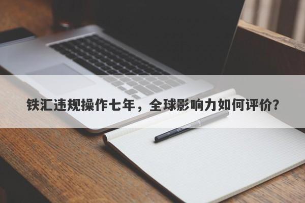 铁汇违规操作七年，全球影响力如何评价？-第1张图片-要懂汇圈网