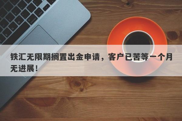 铁汇无限期搁置出金申请，客户已苦等一个月无进展！-第1张图片-要懂汇圈网