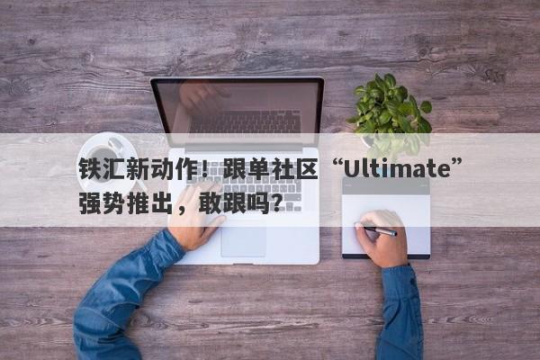 铁汇新动作！跟单社区“Ultimate”强势推出，敢跟吗？-第1张图片-要懂汇圈网