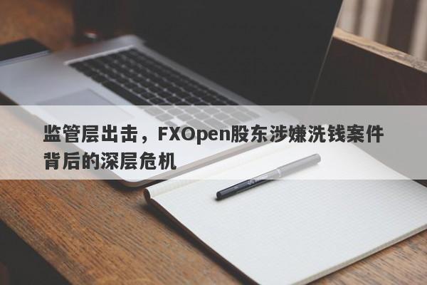 监管层出击，FXOpen股东涉嫌洗钱案件背后的深层危机-第1张图片-要懂汇圈网