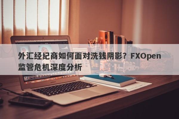 外汇经纪商如何面对洗钱阴影？FXOpen监管危机深度分析-第1张图片-要懂汇圈网